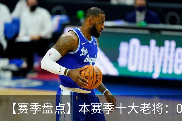 【赛季盘点】本赛季十大老将：09双雄在列 41岁老汉震古烁今
