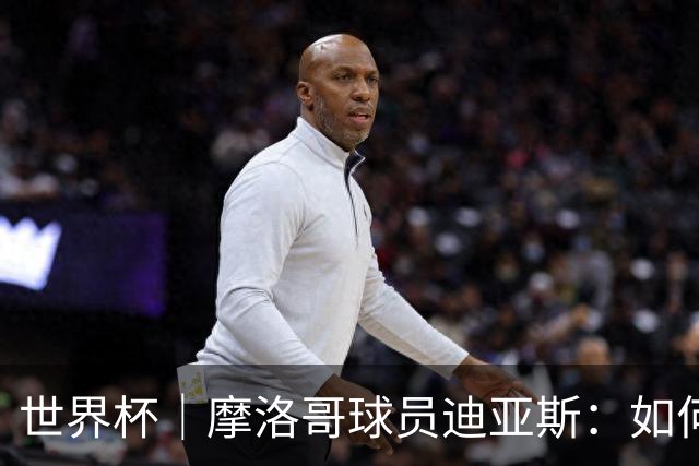 世界杯｜摩洛哥球员迪亚斯：如何面对困难最重要