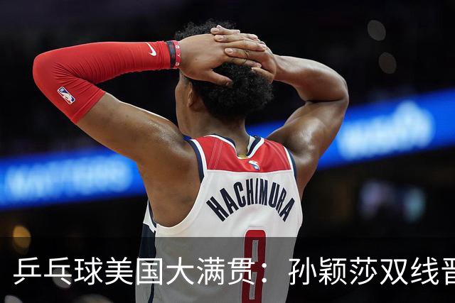 乒乓球美国大满贯：孙颖莎双线晋级 石洵瑶遭淘汰