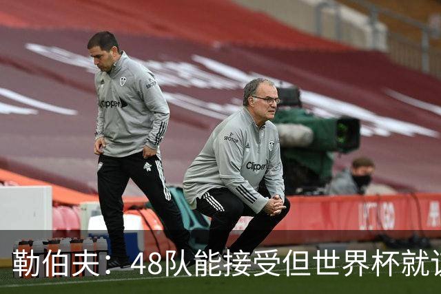 勒伯夫：48队能接受但世界杯就该是强强对话，32强赛才是正式开始