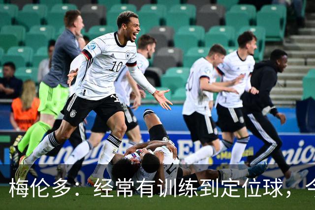梅伦多：经常有训练到定位球，今天通过定位球帮助球队赢下了比赛